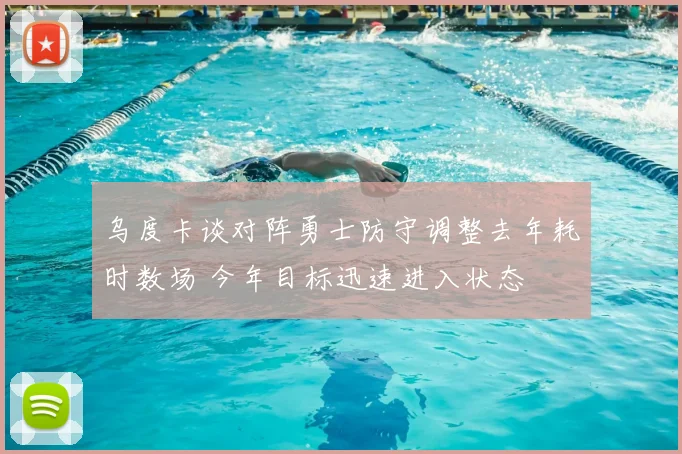乌度卡谈对阵勇士防守调整去年耗时数场 今年目标迅速进入状态