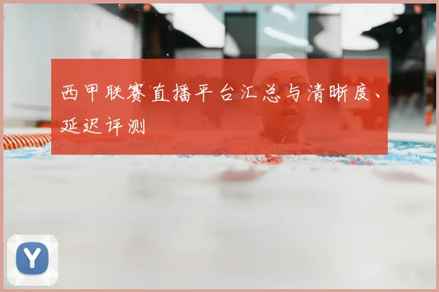 西甲联赛直播平台汇总与清晰度、延迟评测
