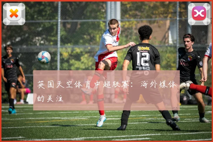 英国天空体育中超联赛：海外媒体的关注
