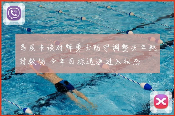 乌度卡谈对阵勇士防守调整去年耗时数场 今年目标迅速进入状态
