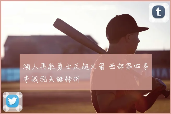湖人再胜勇士反超火箭 西部第四争夺战现关键转折