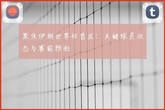 聚焦伊朗世界杯首发：关键球员状态与赛前预测