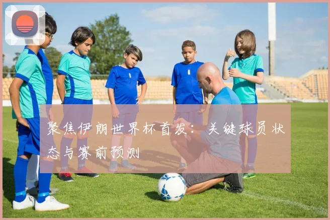 聚焦伊朗世界杯首发：关键球员状态与赛前预测