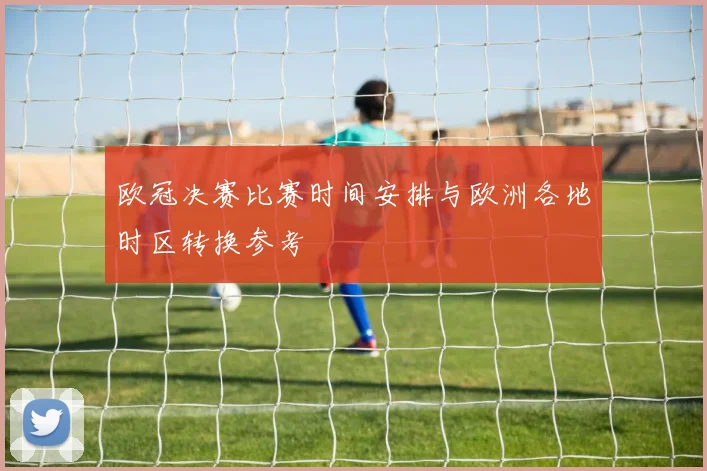 欧冠决赛比赛时间安排与欧洲各地时区转换参考