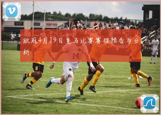 欧冠4月19日皇马比赛赛程预告与分析