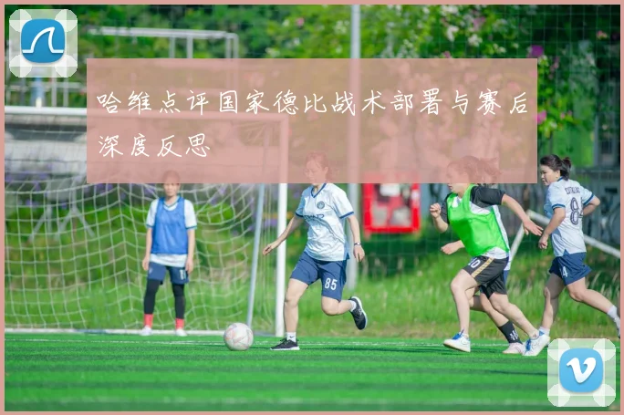 哈维点评国家德比战术部署与赛后深度反思
