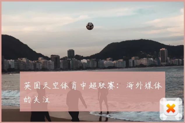 英国天空体育中超联赛:海外媒体的关注
