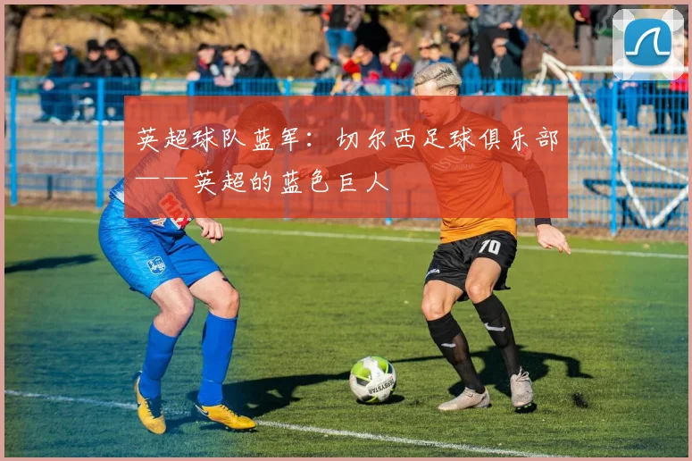 英超球队蓝军:切尔西足球俱乐部——英超的蓝色巨人